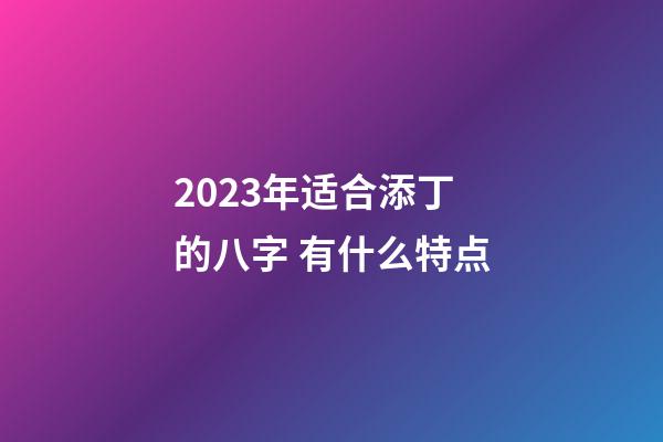 2023年适合添丁的八字 有什么特点